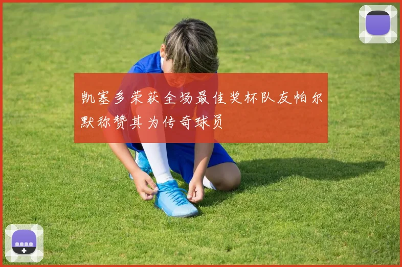 凯塞多荣获全场最佳奖杯队友帕尔默称赞其为传奇球员