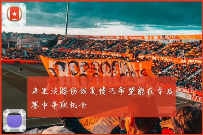 库里谈膝伤恢复情况希望能在季后赛中争取机会
