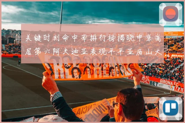 关键时刻命中率排行榜揭晓申京高居第六阿夫迪亚表现平平亚历山大与康宁汉姆紧随其后