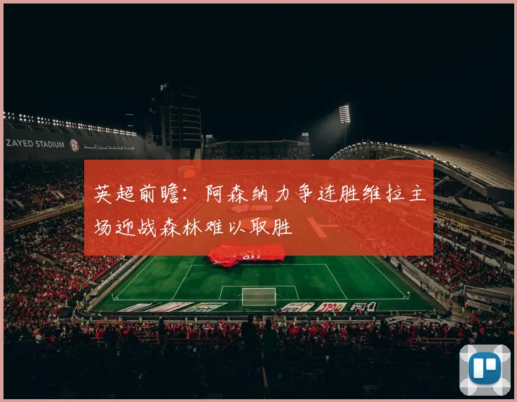 英超前瞻：阿森纳力争连胜维拉主场迎战森林难以取胜