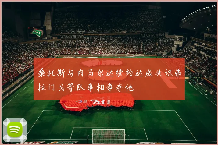 桑托斯与内马尔达续约达成共识弗拉门戈等队争相争夺他
