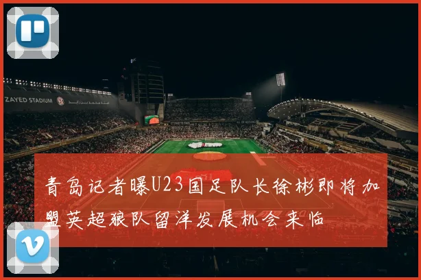 青岛记者曝U23国足队长徐彬即将加盟英超狼队留洋发展机会来临