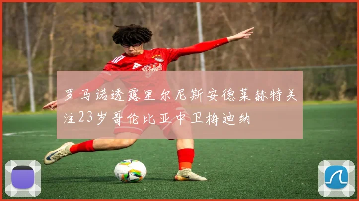 罗马诺透露里尔尼斯安德莱赫特关注23岁哥伦比亚中卫梅迪纳