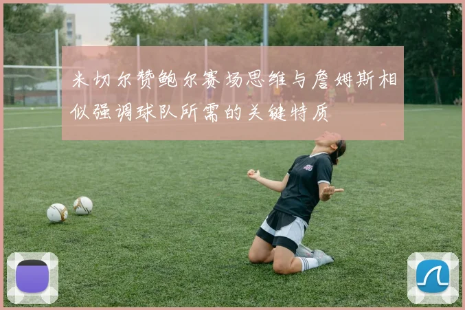 米切尔赞鲍尔赛场思维与詹姆斯相似强调球队所需的关键特质