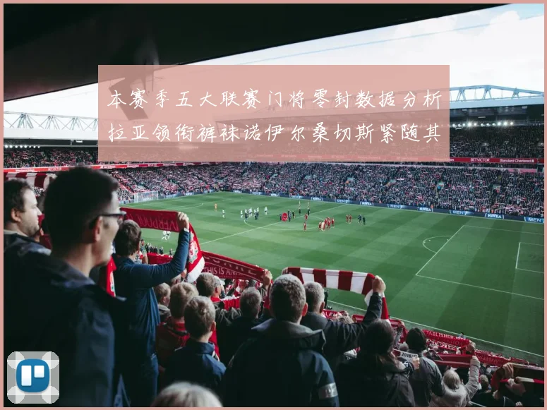 本赛季五大联赛门将零封数据分析拉亚领衔裤袜诺伊尔桑切斯紧随其后