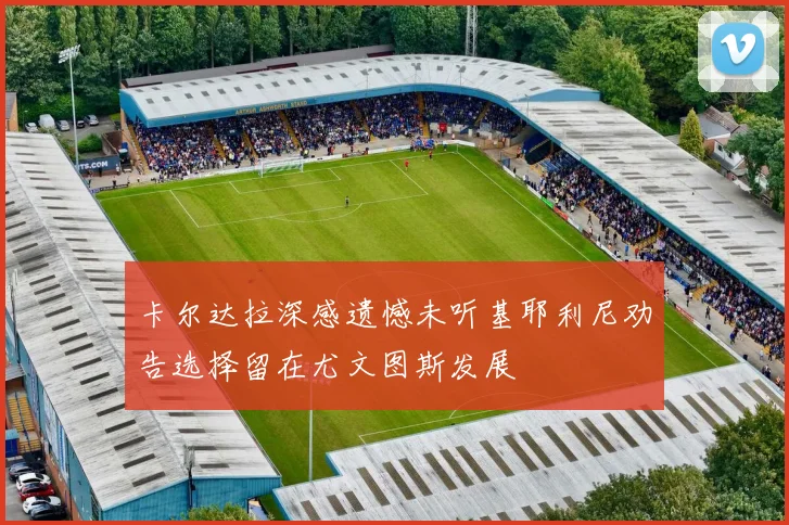 卡尔达拉深感遗憾未听基耶利尼劝告选择留在尤文图斯发展
