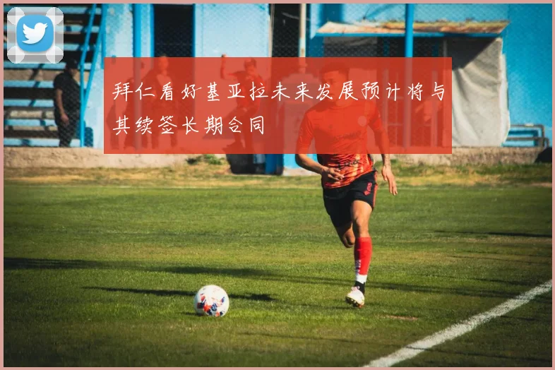 拜仁看好基亚拉未来发展预计将与其续签长期合同