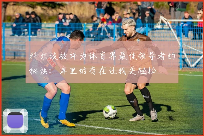 科尔谈被评为体育界最佳领导者的秘诀：库里的存在让我更轻松