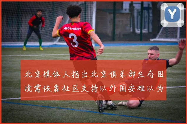 北京媒体人指出北京俱乐部生存困境需依靠社区支持以外国安难以为继