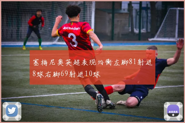 塞梅尼奥英超表现均衡左脚81射进8球右脚69射进10球