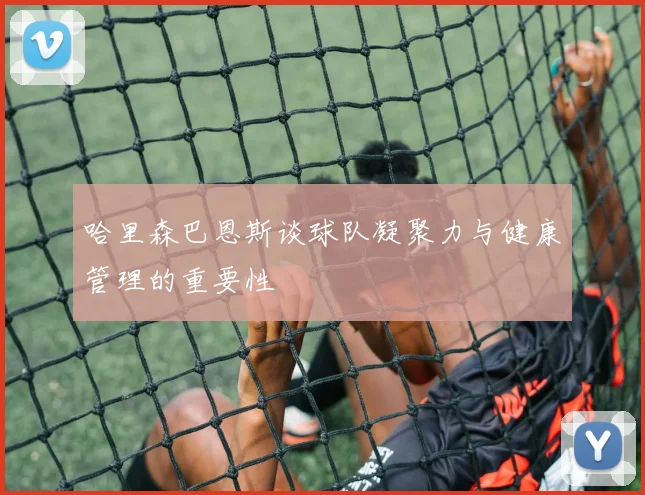哈里森巴恩斯谈球队凝聚力与健康管理的重要性